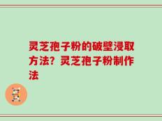 灵芝孢子粉的破壁浸取方法？灵芝孢子粉制作法