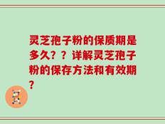 灵芝孢子粉的保质期是多久？？详解灵芝孢子粉的保存方法和有效期？