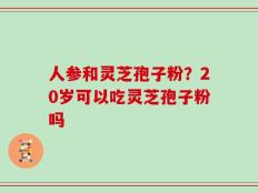 人参和灵芝孢子粉？20岁可以吃灵芝孢子粉吗