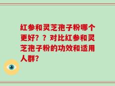 红参和灵芝孢子粉哪个更好？？对比红参和灵芝孢子粉的功效和适用人群？