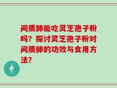 间质肺能吃灵芝孢子粉吗？探讨灵芝孢子粉对间质肺的功效与食用方法？