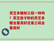 灵芝多糖和三萜一样吗？灵芝孢子粉的灵芝多糖含量高好还是三萜含量高好