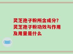 灵芝孢子粉所含成分？灵芝孢子粉功效与作用及用量是什么
