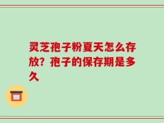 灵芝孢子粉夏天怎么存放？孢子的保存期是多久