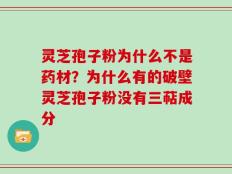 灵芝孢子粉为什么不是药材？为什么有的破壁灵芝孢子粉没有三萜成分