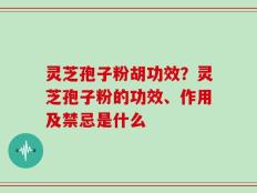 灵芝孢子粉胡功效？灵芝孢子粉的功效、作用及禁忌是什么