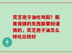 灵芝孢子油吃鸡梨？服用保健的东西都要挺谨慎的，灵芝孢子油怎么样吃比较好
