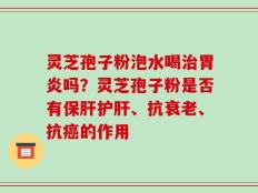 灵芝孢子粉泡水喝治胃炎吗？灵芝孢子粉是否有保肝护肝、抗衰老、抗癌的作用