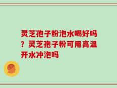 灵芝孢子粉泡水喝好吗？灵芝孢子粉可用高温开水冲泡吗