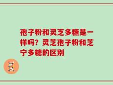 孢子粉和灵芝多糖是一样吗？灵芝孢子粉和芝宁多糖的区别
