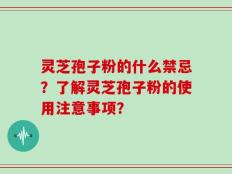 灵芝孢子粉的什么禁忌？了解灵芝孢子粉的使用注意事项？