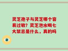 灵芝孢子与灵芝哪个容易过敏？灵芝泡水喝七大禁忌是什么，真的吗