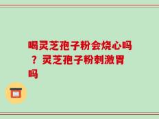 喝灵芝孢子粉会烧心吗 ？灵芝孢子粉刺激胃吗