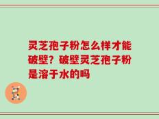 灵芝孢子粉怎么样才能破壁？破壁灵芝孢子粉是溶于水的吗