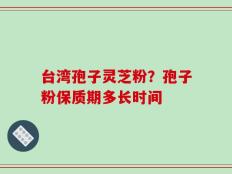 台湾孢子灵芝粉？孢子粉保质期多长时间