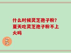 什么时候灵芝孢子粉？夏天吃灵芝孢子粉不上火吗
