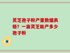 灵芝孢子粉产量数据表格？一亩灵芝能产多少孢子粉