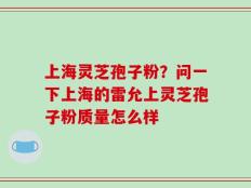 上海灵芝孢子粉？问一下上海的雷允上灵芝孢子粉质量怎么样