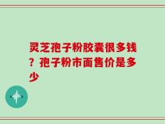灵芝孢子粉胶囊很多钱？孢子粉市面售价是多少