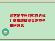 灵芝孢子粉的贮存方式？储康牌破壁灵芝孢子粉啥意思