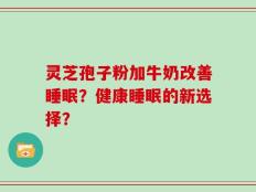 灵芝孢子粉加牛奶改善睡眠？健康睡眠的新选择？