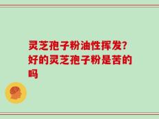 灵芝孢子粉油性挥发？好的灵芝孢子粉是苦的吗
