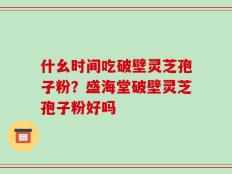 什幺时间吃破壁灵芝孢子粉？盛海堂破壁灵芝孢子粉好吗