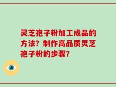 灵芝孢子粉加工成品的方法？制作高品质灵芝孢子粉的步骤？