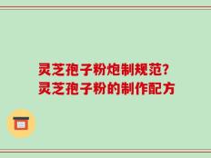 灵芝孢子粉炮制规范？灵芝孢子粉的制作配方