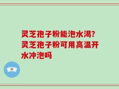 灵芝孢子粉能泡水渴？灵芝孢子粉可用高温开水冲泡吗