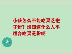 小孩怎么不能吃灵芝孢子粉？谁知道什么人不适合吃灵芝粉啊