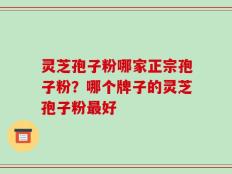 灵芝孢子粉哪家正宗孢子粉？哪个牌子的灵芝孢子粉最好