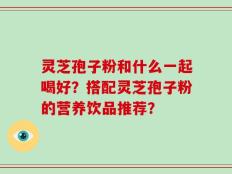 灵芝孢子粉和什么一起喝好？搭配灵芝孢子粉的营养饮品推荐？