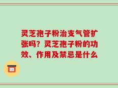 灵芝孢子粉治支气管扩张吗？灵芝孢子粉的功效、作用及禁忌是什么