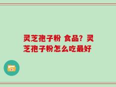 灵芝孢子粉 食品？灵芝孢子粉怎么吃最好