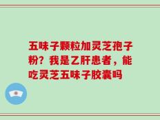 五味子颗粒加灵芝孢子粉？我是乙肝患者，能吃灵芝五味子胶囊吗