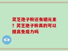 灵芝孢子粉还有硒元素？灵芝孢子粉真的可以提高免疫力吗