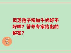 灵芝孢子粉加牛奶好不好喝？营养专家给出的解答？