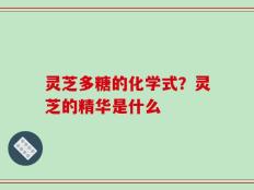 灵芝多糖的化学式？灵芝的精华是什么