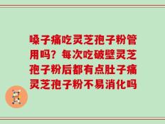 嗓子痛吃灵芝孢子粉管用吗？每次吃破壁灵芝孢子粉后都有点肚子痛灵芝孢子粉不易消化吗