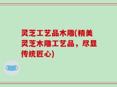 灵芝工艺品木雕(精美灵芝木雕工艺品，尽显传统匠心)