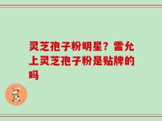 灵芝孢子粉明星？雷允上灵芝孢子粉是贴牌的吗