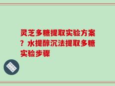 灵芝多糖提取实验方案？水提醇沉法提取多糖实验步骤