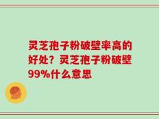 灵芝孢子粉破壁率高的好处？灵芝孢子粉破壁99%什么意思