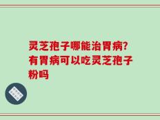 灵芝孢子哪能治胃病？有胃病可以吃灵芝孢子粉吗