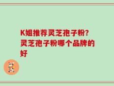 K姐推荐灵芝孢子粉？灵芝孢子粉哪个品牌的好