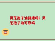 灵芝孢子油健康吗？灵芝孢子油可靠吗