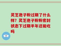 灵芝孢子粉过期了什么样？灵芝孢子粉粉密封状态下过期半年还能吃吗