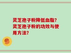 灵芝孢子粉降低血脂？灵芝孢子粉的功效与使用方法？