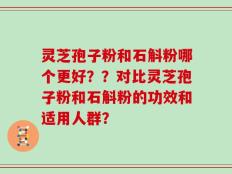 灵芝孢子粉和石斛粉哪个更好？？对比灵芝孢子粉和石斛粉的功效和适用人群？